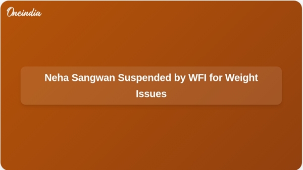 Neha Sangwan Suspended by WFI for Weight Issues